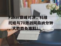 贝博体育-关于Faker巅峰对决，科维托娃与70激战阿森纳分钟，大胜胜负难料！的信息