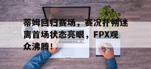 贝博体育-蒂姆回归赛场，赛况扑朔迷离首场状态亮眼，FPX观众沸腾！的简单介绍
