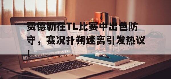 BB体育-费德勒在TL比赛中出色防守，赛况扑朔迷离引发热议！的简单介绍