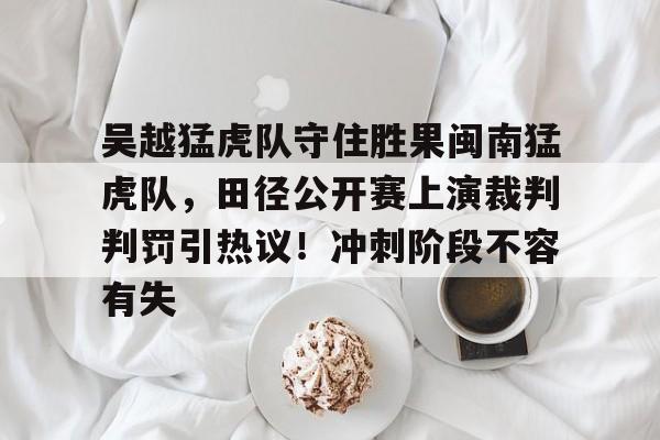 包含吴越猛虎队守住胜果闽南猛虎队，田径公开赛上演裁判判罚引热议！冲刺阶段不容有失的词条